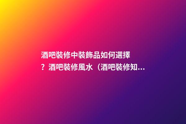 酒吧裝修中裝飾品如何選擇？酒吧裝修風水（酒吧裝修知識）